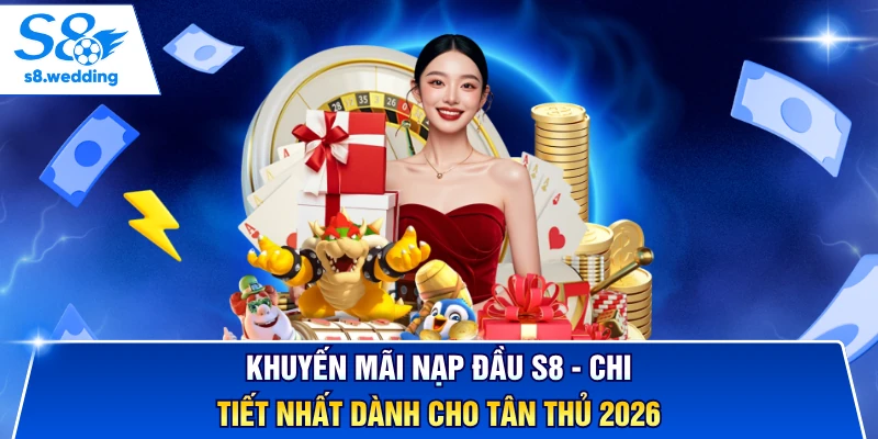 Khuyến Mãi Nạp Đầu S8 - Chi Tiết Nhất Dành Cho Tân Thủ 2026