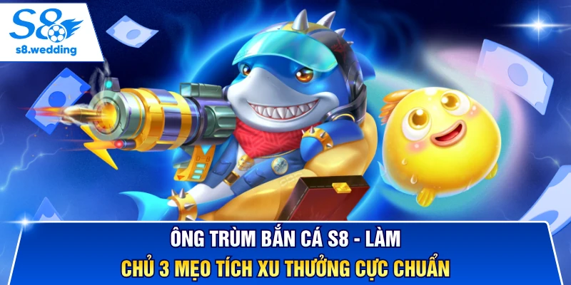 Ông Trùm Bắn Cá S8 - Làm Chủ 3 Mẹo Tích Xu Thưởng Cực Chuẩn